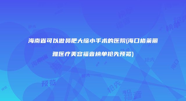 海南省可以做鼻肥大缩小手术的医院(海口格莱丽雅医疗美容福音榜单抢先预览)