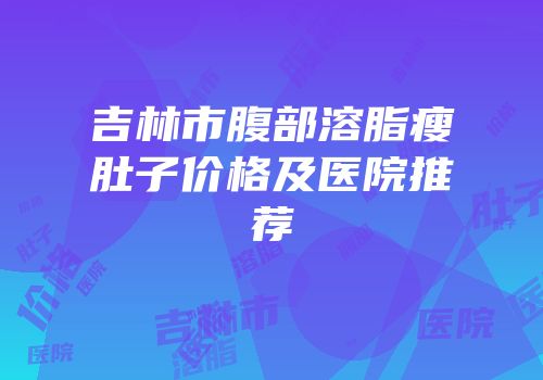 吉林市腹部溶脂瘦肚子价格及医院推荐