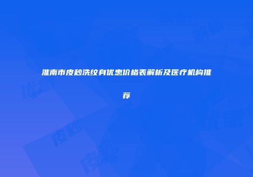 淮南市皮秒洗纹身优惠价格表解析及医疗机构推荐