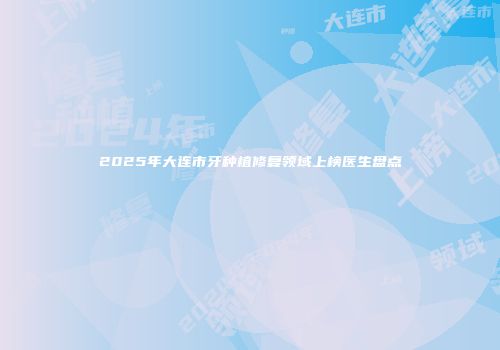 2025年大连市牙种植修复领域上榜医生盘点