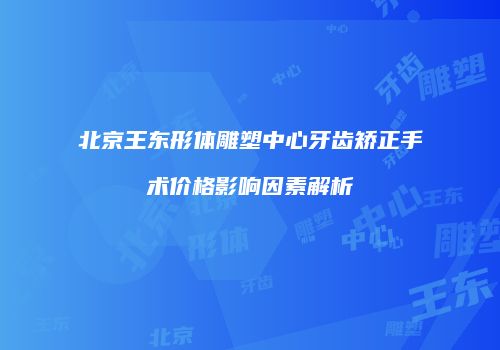 北京王东形体雕塑中心牙齿矫正手术价格影响因素解析