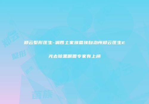 郑云整形医生-湘西土家族苗族自治州郑云医生E光去除黑眼圈专家有上榜