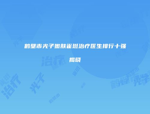鹤壁市光子嫩肤雀斑治疗医生排行十强揭晓
