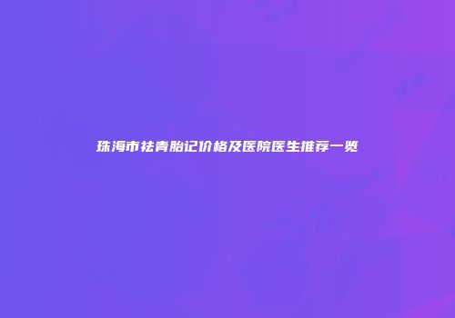 珠海市祛青胎记价格及医院医生推荐一览