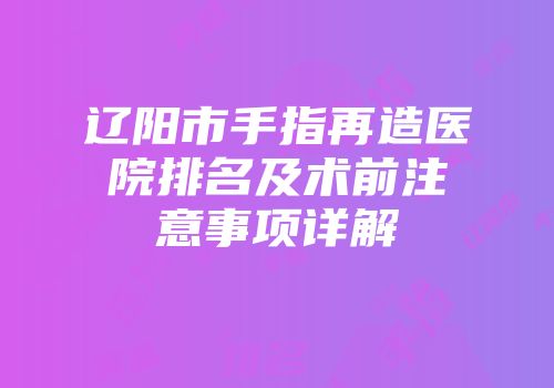 辽阳市手指再造医院排名及术前注意事项详解