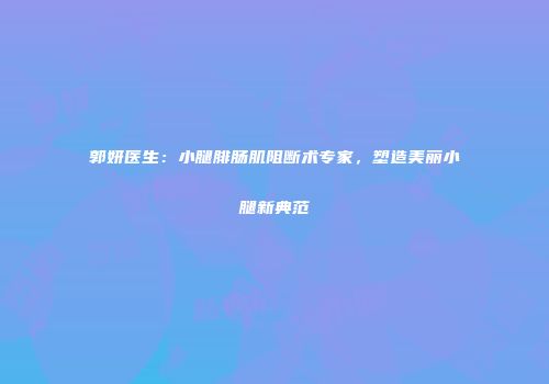 郭妍医生：小腿腓肠肌阻断术专家，塑造美丽小腿新典范