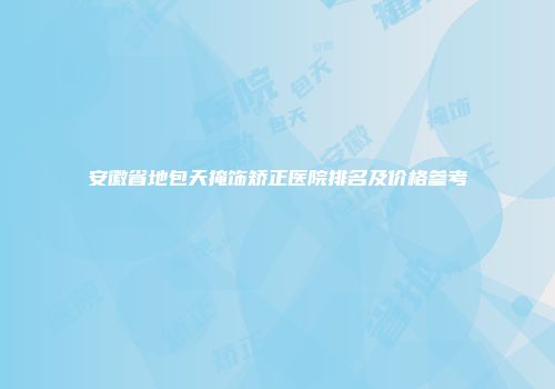安徽省地包天掩饰矫正医院排名及价格参考