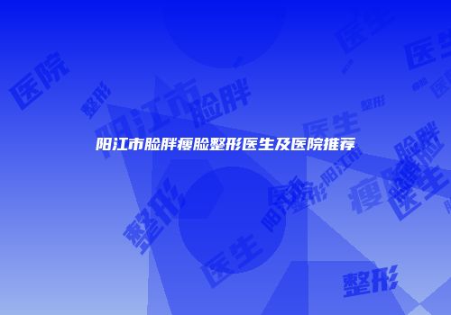 阳江市脸胖瘦脸整形医生及医院推荐
