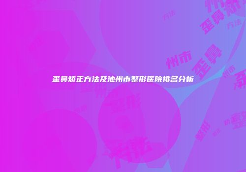 歪鼻矫正方法及池州市整形医院排名分析