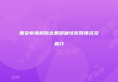 雅安市玻尿酸去眼部皱纹医院排名及简介