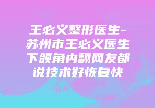 王必义整形医生-苏州市王必义医生下颌角内翻网友都说技术好恢复快
