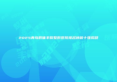 2025青岛假体丰臀整形医院排名榜前十强揭晓