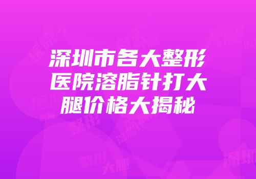 深圳市各大整形医院溶脂针打大腿价格大揭秘