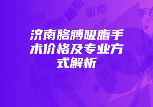 济南胳膊吸脂手术价格及专业方式解析