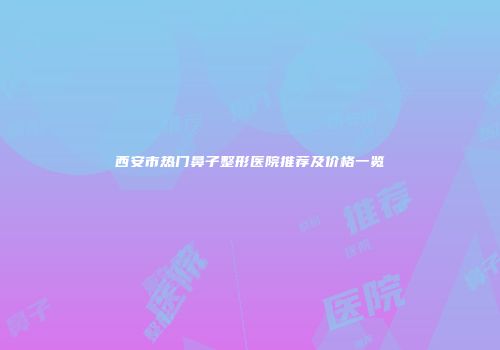 西安市热门鼻子整形医院推荐及价格一览