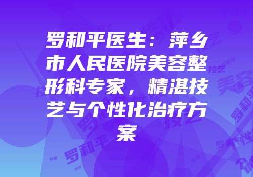 罗和平医生：萍乡市人民医院美容整形科专家，精湛技艺与个性化治疗方案