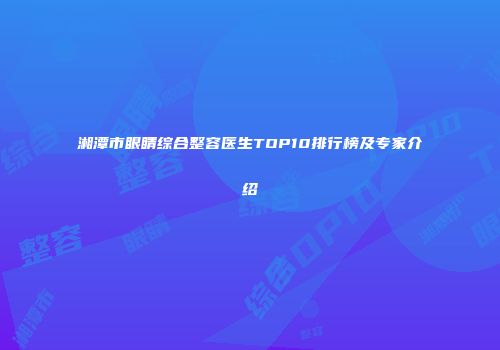 湘潭市眼睛综合整容医生TOP10排行榜及专家介绍
