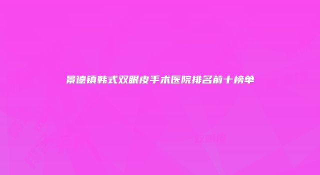 景德镇韩式双眼皮手术医院排名前十榜单