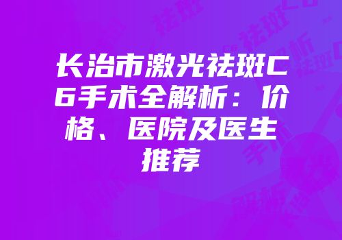 长治市激光祛斑C6手术全解析：价格、医院及医生推荐