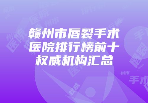 赣州市唇裂手术医院排行榜前十权威机构汇总