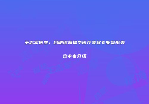 王志军医生：合肥瑶海福华医疗美容专业整形美容专家介绍
