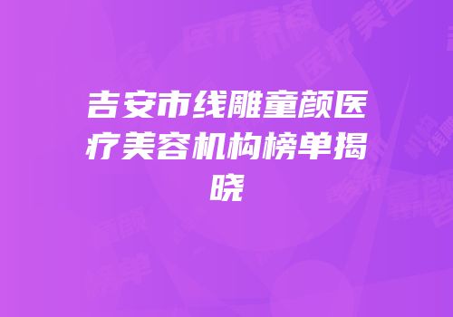 吉安市线雕童颜医疗美容机构榜单揭晓