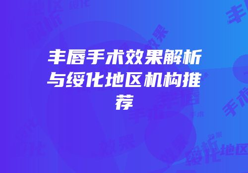 丰唇手术效果解析与绥化地区机构推荐