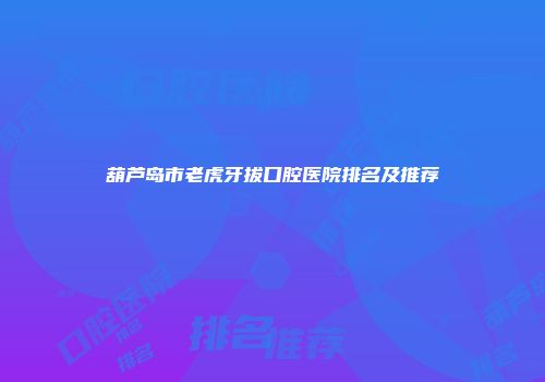 葫芦岛市老虎牙拔口腔医院排名及推荐
