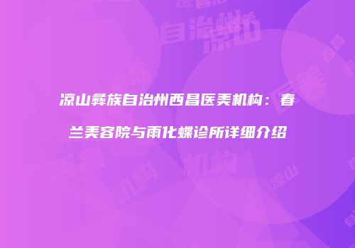 凉山彝族自治州西昌医美机构：春兰美容院与雨化蝶诊所详细介绍