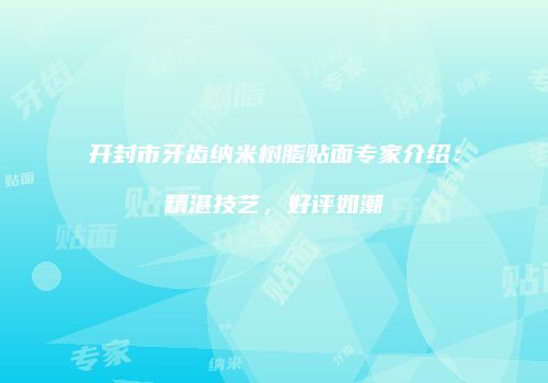 开封市牙齿纳米树脂贴面专家介绍：精湛技艺，好评如潮