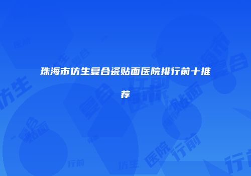 珠海市仿生复合瓷贴面医院排行前十推荐