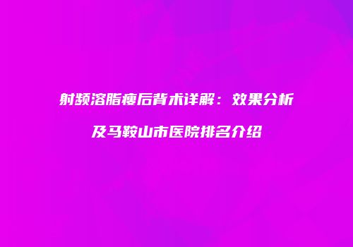 射频溶脂瘦后背术详解：效果分析及马鞍山市医院排名介绍