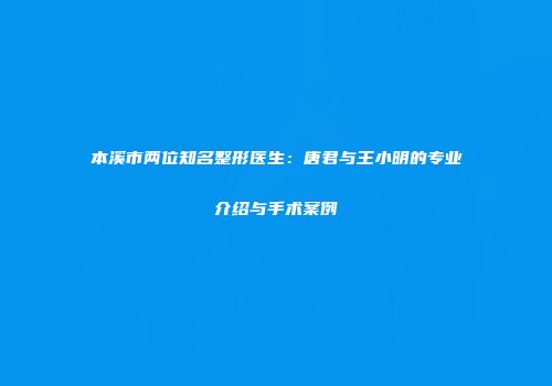 本溪市两位知名整形医生：唐君与王小明的专业介绍与手术案例