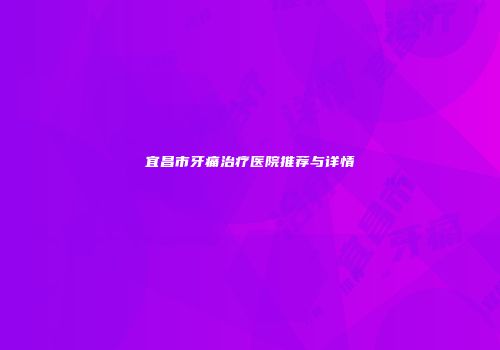 宜昌市牙痛治疗医院推荐与详情