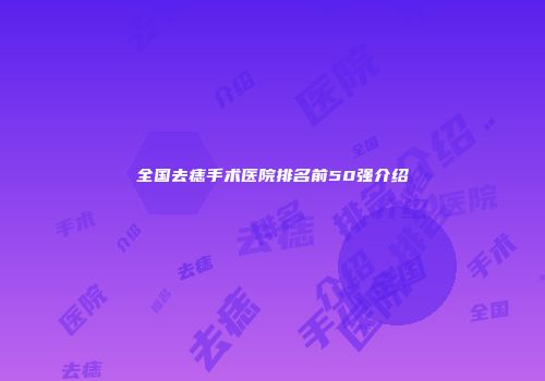 全国去痣手术医院排名前50强介绍