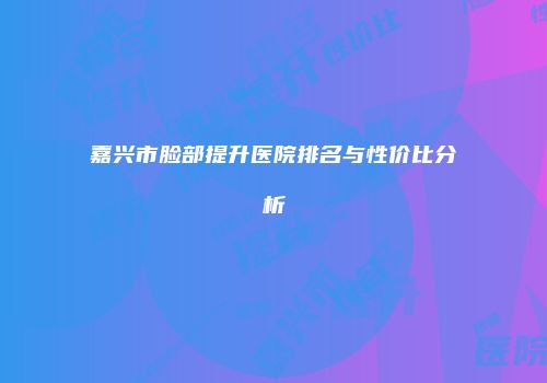 嘉兴市脸部提升医院排名与性价比分析
