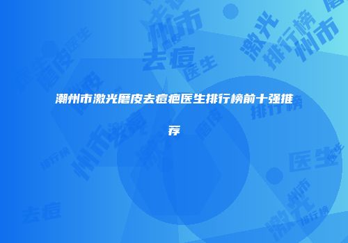 潮州市激光磨皮去痘疤医生排行榜前十强推荐