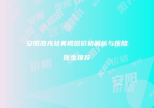 安阳激光祛黄褐斑价格解析与医院医生推荐