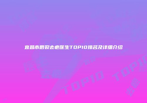 宜昌市唇裂去疤医生TOP10排名及详细介绍