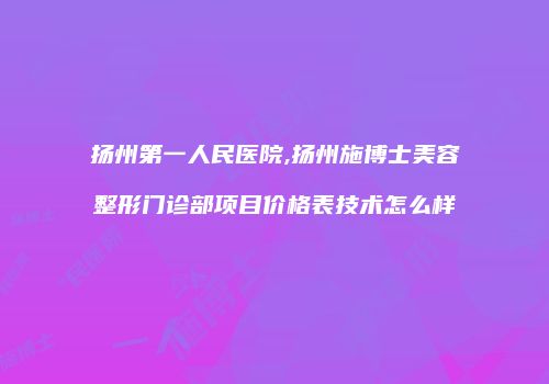 扬州第一人民医院,扬州施博士美容整形门诊部项目价格表技术怎么样