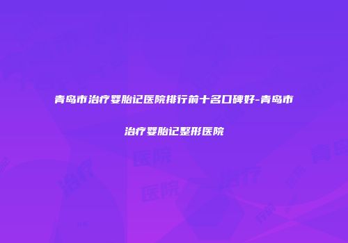 青岛市治疗婴胎记医院排行前十名口碑好-青岛市治疗婴胎记整形医院