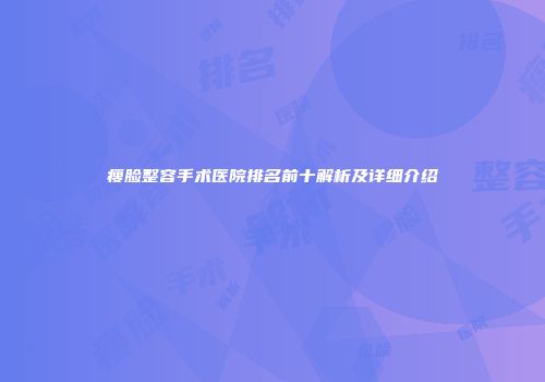 瘦脸整容手术医院排名前十解析及详细介绍