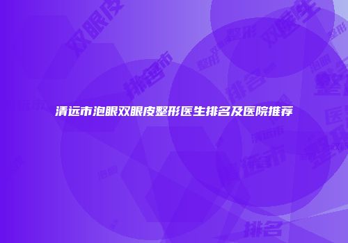 清远市泡眼双眼皮整形医生排名及医院推荐