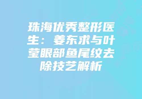 珠海优秀整形医生：姜东求与叶莹眼部鱼尾纹去除技艺解析