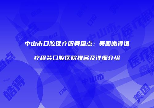 中山市口腔医疗服务盘点：美国皓得适疗程装口腔医院排名及详细介绍