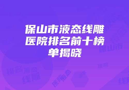 保山市液态线雕医院排名前十榜单揭晓