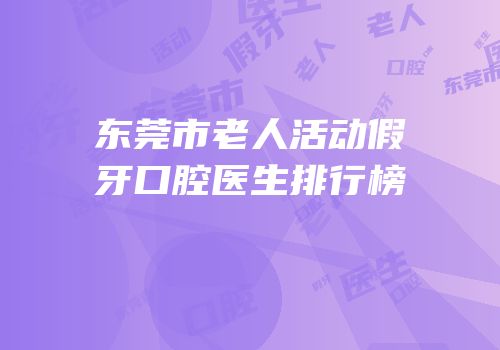东莞市老人活动假牙口腔医生排行榜