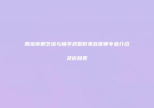 阳泉市邢艺缤与杨学武整形美容医师专业介绍及价目表