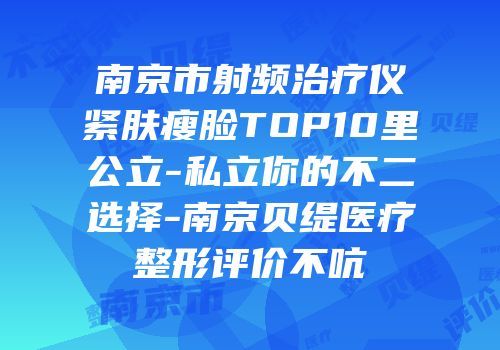 南京市射频治疗仪紧肤瘦脸TOP10里公立-私立你的不二选择-南京贝缇医疗整形评价不吭