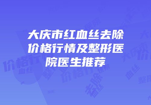 大庆市红血丝去除价格行情及整形医院医生推荐